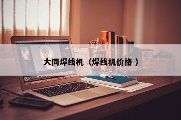 大同焊線(xiàn)機(jī)（焊線(xiàn)機(jī)價(jià)格 ）