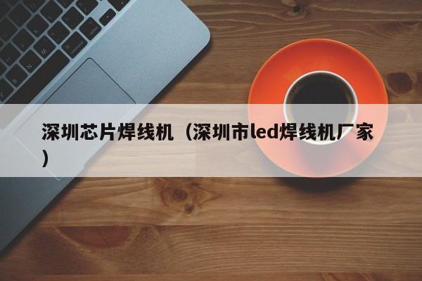 深圳芯片焊線機（深圳市led焊線機廠家 ）