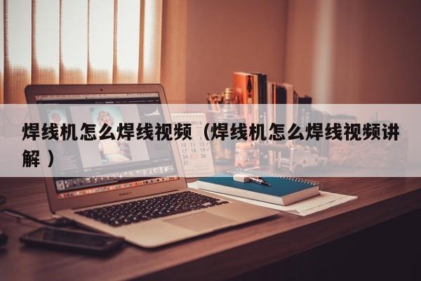 焊線機怎么焊線視頻（焊線機怎么焊線視頻講解 ）