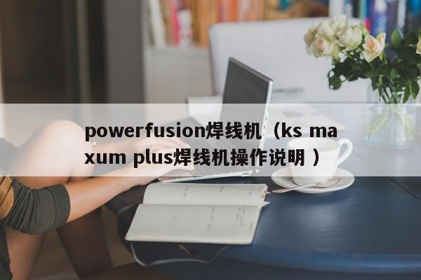 powerfusion焊線機(jī)（ks maxum plus焊線機(jī)操作說明 ）