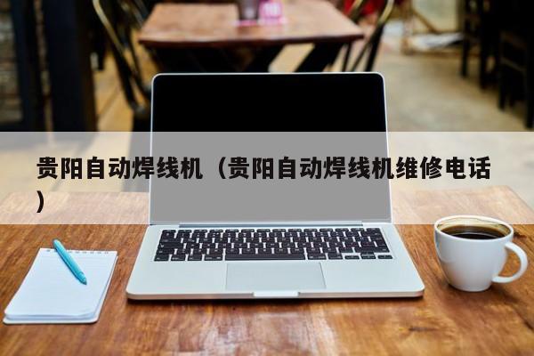 貴陽自動焊線機（貴陽自動焊線機維修電話 ）