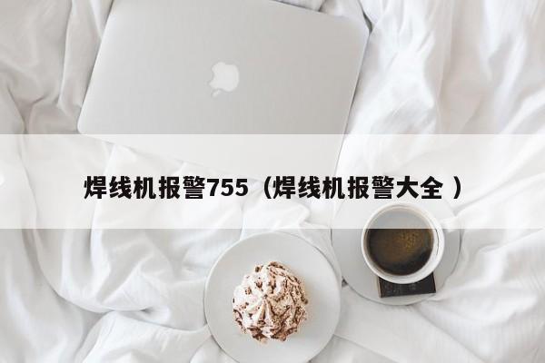 焊線機報警755（焊線機報警大全 ）