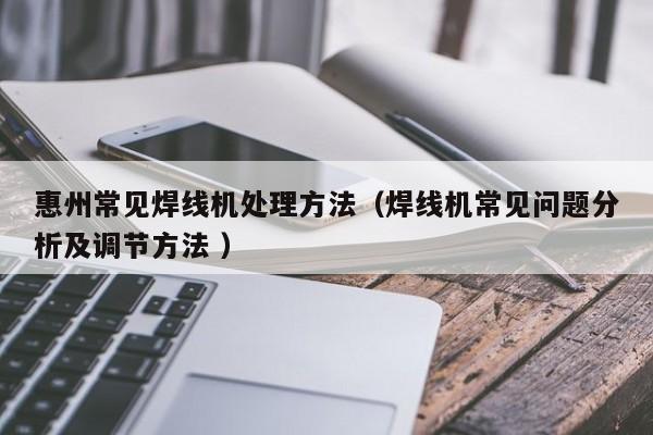 惠州常見焊線機處理方法（焊線機常見問題分析及調節方法 ）