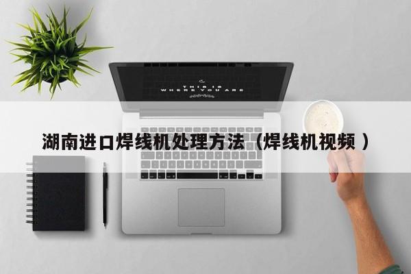 湖南進口焊線機處理方法（焊線機視頻 ）